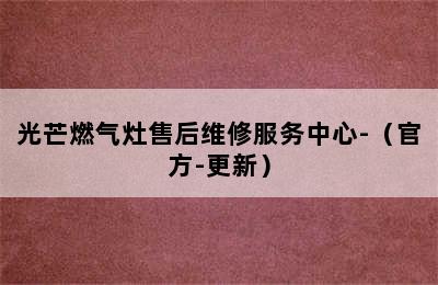 光芒燃气灶售后维修服务中心-（官方-更新）