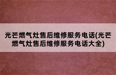 光芒燃气灶售后维修服务电话(光芒燃气灶售后维修服务电话大全)