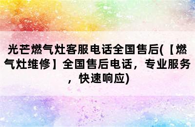 光芒燃气灶客服电话全国售后(【燃气灶维修】全国售后电话，专业服务，快速响应)