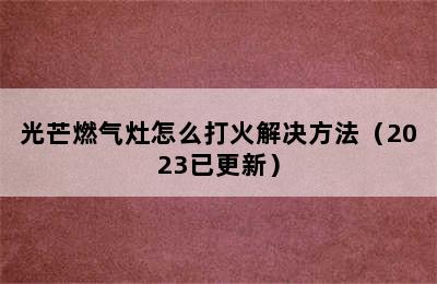 光芒燃气灶怎么打火解决方法（2023已更新）