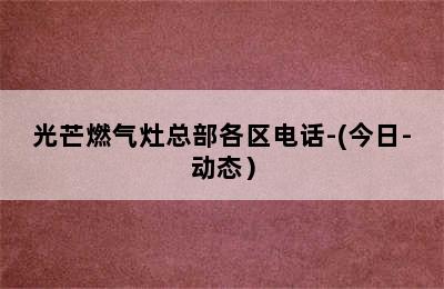 光芒燃气灶总部各区电话-(今日-动态）