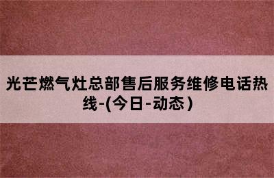 光芒燃气灶总部售后服务维修电话热线-(今日-动态）