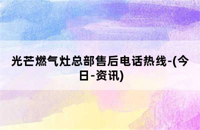 光芒燃气灶总部售后电话热线-(今日-资讯)