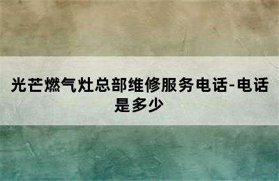 光芒燃气灶总部维修服务电话-电话是多少