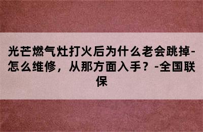 光芒燃气灶打火后为什么老会跳掉-怎么维修，从那方面入手？-全国联保