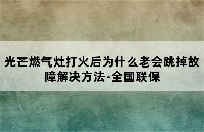 光芒燃气灶打火后为什么老会跳掉故障解决方法-全国联保