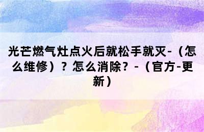 光芒燃气灶点火后就松手就灭-（怎么维修）？怎么消除？-（官方-更新）