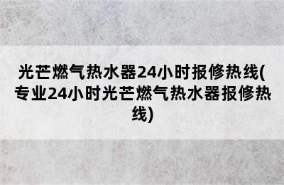 光芒燃气热水器24小时报修热线(专业24小时光芒燃气热水器报修热线)