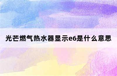 光芒燃气热水器显示e6是什么意思