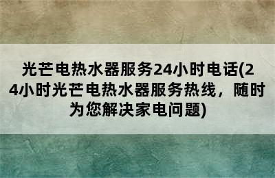 光芒电热水器服务24小时电话(24小时光芒电热水器服务热线，随时为您解决家电问题)