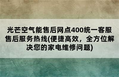 光芒空气能售后网点400统一客服售后服务热线(便捷高效，全方位解决您的家电维修问题)