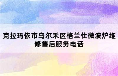 克拉玛依市乌尔禾区格兰仕微波炉维修售后服务电话