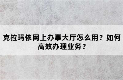 克拉玛依网上办事大厅怎么用？如何高效办理业务？