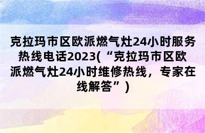 克拉玛市区欧派燃气灶24小时服务热线电话2023(“克拉玛市区欧派燃气灶24小时维修热线，专家在线解答”)