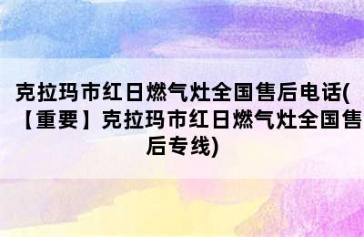 克拉玛市红日燃气灶全国售后电话(【重要】克拉玛市红日燃气灶全国售后专线)