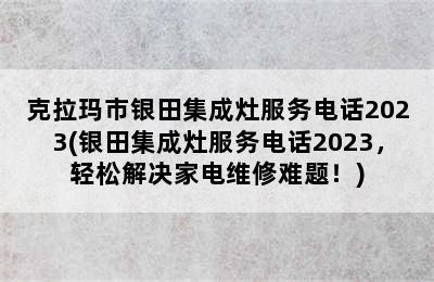 克拉玛市银田集成灶服务电话2023(银田集成灶服务电话2023，轻松解决家电维修难题！)