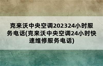 克来沃中央空调202324小时服务电话(克来沃中央空调24小时快速维修服务电话)