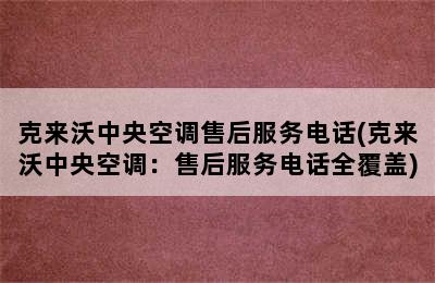 克来沃中央空调售后服务电话(克来沃中央空调：售后服务电话全覆盖)