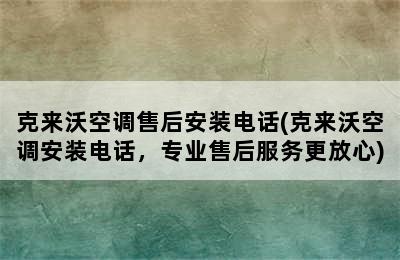 克来沃空调售后安装电话(克来沃空调安装电话，专业售后服务更放心)