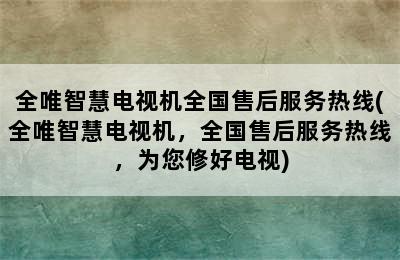 全唯智慧电视机全国售后服务热线(全唯智慧电视机，全国售后服务热线，为您修好电视)