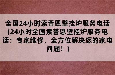 全国24小时索普恩壁挂炉服务电话(24小时全国索普恩壁挂炉服务电话：专家维修，全方位解决您的家电问题！)