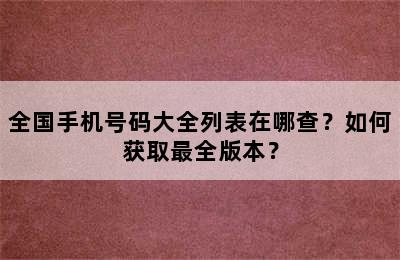 全国手机号码大全列表在哪查？如何获取最全版本？