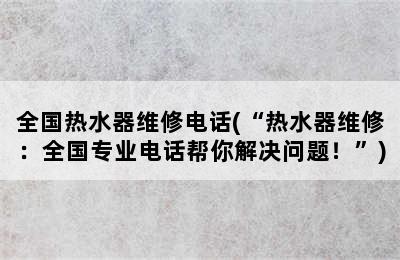 全国热水器维修电话(“热水器维修：全国专业电话帮你解决问题！”)