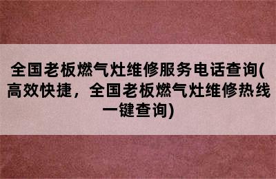 全国老板燃气灶维修服务电话查询(高效快捷，全国老板燃气灶维修热线一键查询)