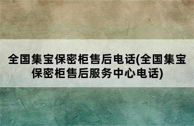 全国集宝保密柜售后电话(全国集宝保密柜售后服务中心电话)