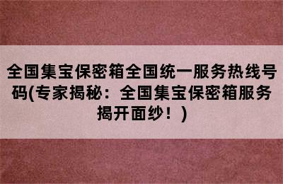 全国集宝保密箱全国统一服务热线号码(专家揭秘：全国集宝保密箱服务揭开面纱！)