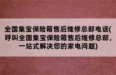 全国集宝保险箱售后维修总部电话(呼叫全国集宝保险箱售后维修总部，一站式解决您的家电问题)