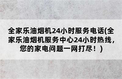 全家乐油烟机24小时服务电话(全家乐油烟机服务中心24小时热线，您的家电问题一网打尽！)