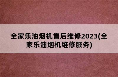 全家乐油烟机售后维修2023(全家乐油烟机维修服务)