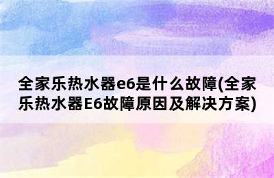 全家乐热水器e6是什么故障(全家乐热水器E6故障原因及解决方案)