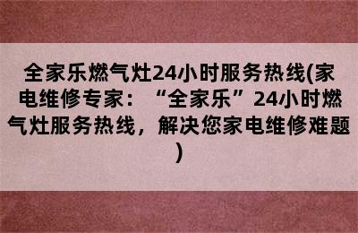 全家乐燃气灶24小时服务热线(家电维修专家：“全家乐”24小时燃气灶服务热线，解决您家电维修难题)