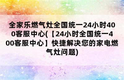 全家乐燃气灶全国统一24小时400客服中心(【24小时全国统一400客服中心】快捷解决您的家电燃气灶问题)