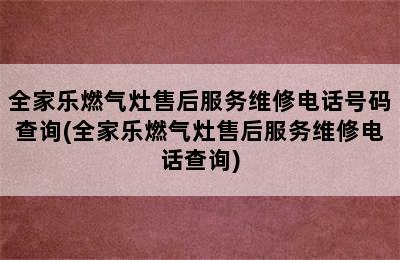 全家乐燃气灶售后服务维修电话号码查询(全家乐燃气灶售后服务维修电话查询)