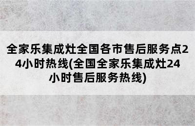 全家乐集成灶全国各市售后服务点24小时热线(全国全家乐集成灶24小时售后服务热线)