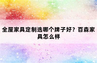 全屋家具定制选哪个牌子好？百森家具怎么样