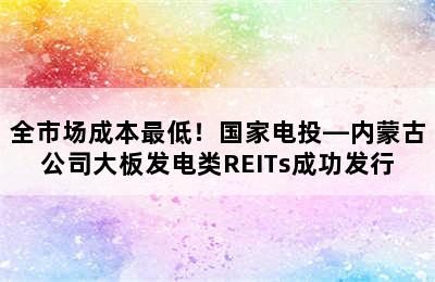 全市场成本最低！国家电投—内蒙古公司大板发电类REITs成功发行