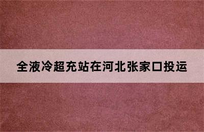 全液冷超充站在河北张家口投运