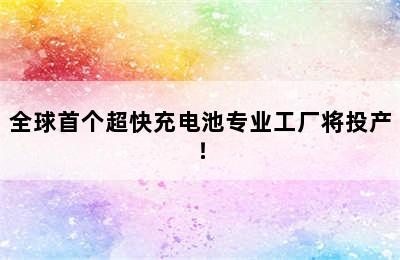 全球首个超快充电池专业工厂将投产！