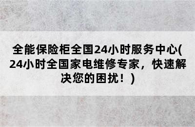 全能保险柜全国24小时服务中心(24小时全国家电维修专家，快速解决您的困扰！)