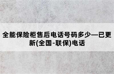 全能保险柜售后电话号码多少—已更新(全国-联保)电话