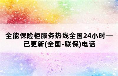 全能保险柜服务热线全国24小时—已更新(全国-联保)电话