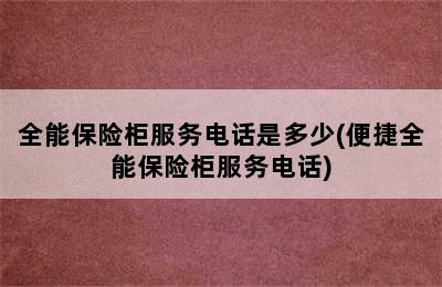 全能保险柜服务电话是多少(便捷全能保险柜服务电话)