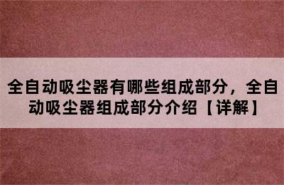 全自动吸尘器有哪些组成部分，全自动吸尘器组成部分介绍【详解】