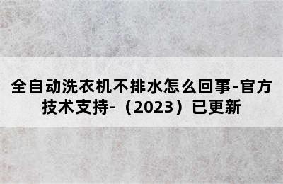 全自动洗衣机不排水怎么回事-官方技术支持-（2023）已更新