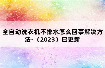 全自动洗衣机不排水怎么回事解决方法-（2023）已更新