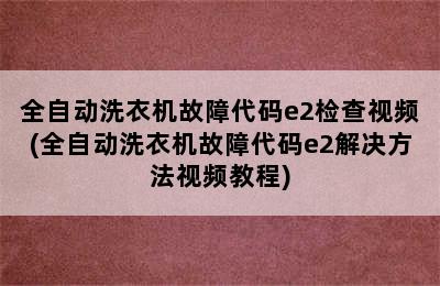 全自动洗衣机故障代码e2检查视频(全自动洗衣机故障代码e2解决方法视频教程)